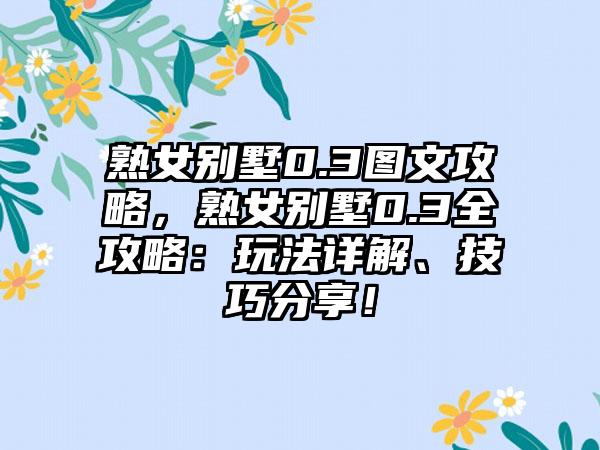 熟女别墅0.3图文攻略，熟女别墅0.3全攻略：玩法详解、技巧分享！