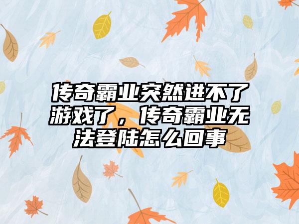 传奇霸业突然进不了游戏了，传奇霸业无法登陆怎么回事