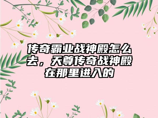 传奇霸业战神殿怎么去，天尊传奇战神殿在那里进入的