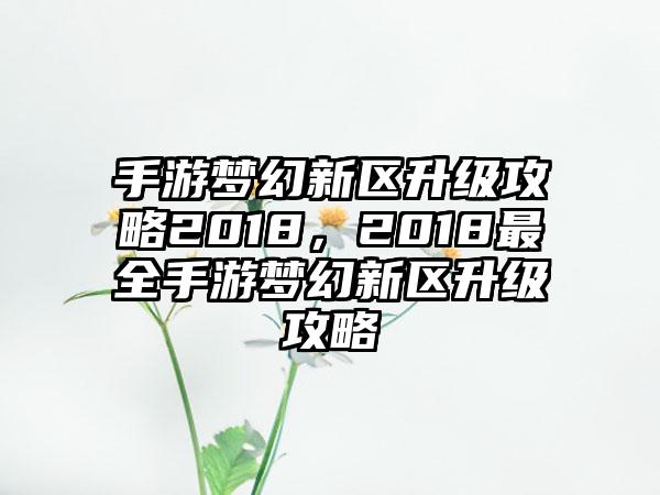 手游梦幻新区升级攻略2018，2018最全手游梦幻新区升级攻略