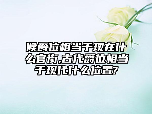 候爵位相当于现在什么官街,古代爵位相当于现代什么位置?