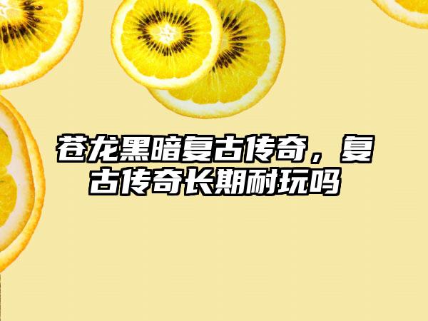 苍龙黑暗复古传奇，复古传奇长期耐玩吗