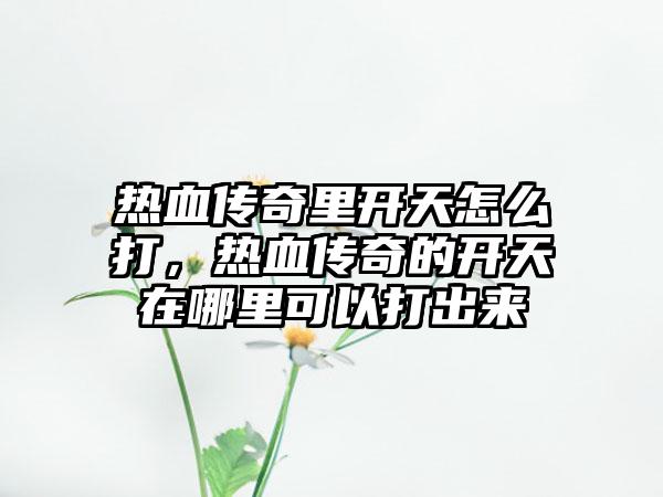 热血传奇里开天怎么打，热血传奇的开天在哪里可以打出来