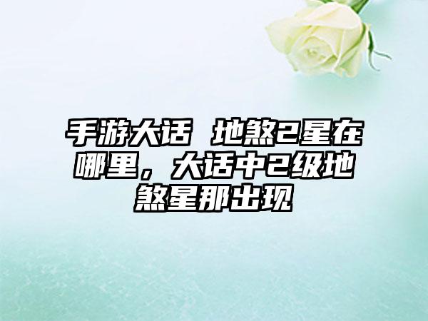 手游大话 地煞2星在哪里，大话中2级地煞星那出现