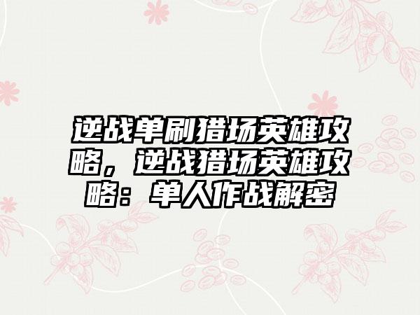 逆战单刷猎场英雄攻略，逆战猎场英雄攻略：单人作战解密