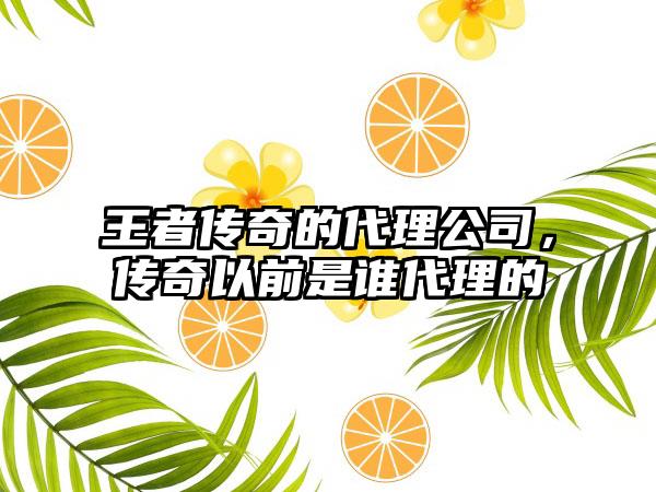 王者传奇的代理公司，传奇以前是谁代理的
