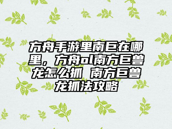 方舟手游里南巨在哪里，方舟ol南方巨兽龙怎么抓 南方巨兽龙抓法攻略