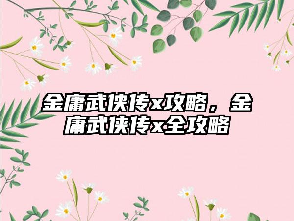 金庸武侠传x攻略，金庸武侠传x全攻略