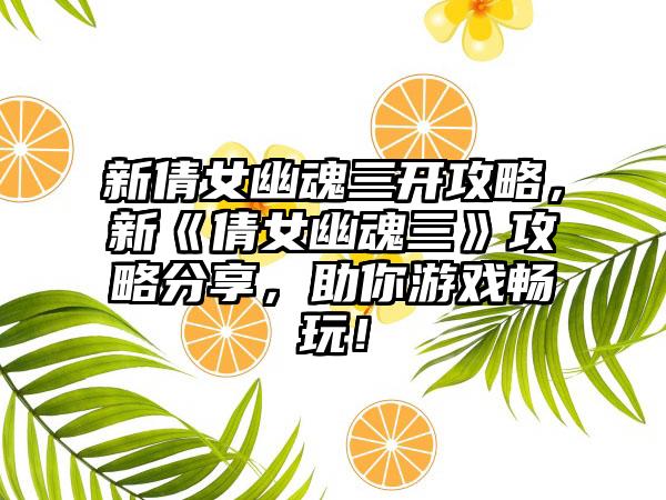 新倩女幽魂三开攻略，新《倩女幽魂三》攻略分享，助你游戏畅玩！