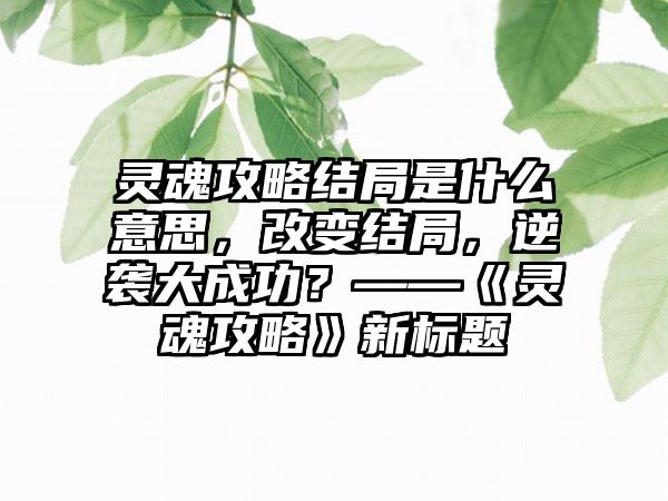 灵魂攻略结局是什么意思，改变结局，逆袭大成功？——《灵魂攻略》新标题