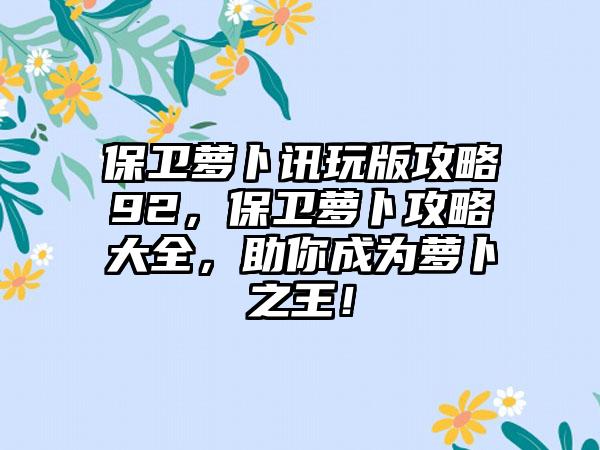 保卫萝卜讯玩版攻略92，保卫萝卜攻略大全，助你成为萝卜之王！