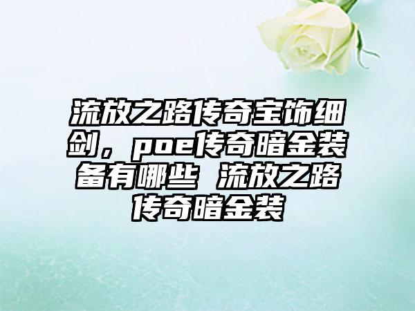 流放之路传奇宝饰细剑，poe传奇暗金装备有哪些 流放之路传奇暗金装