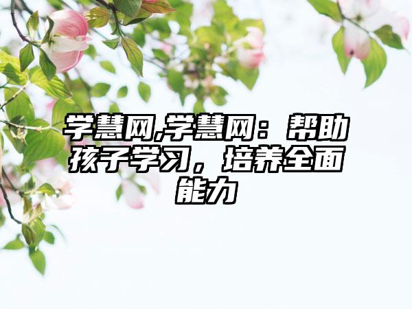 学慧网,学慧网：帮助孩子学习，培养全面能力