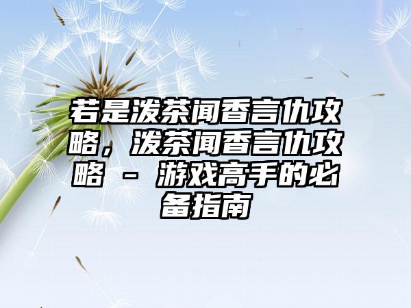 若是泼茶闻香言仇攻略，泼茶闻香言仇攻略 - 游戏高手的必备指南