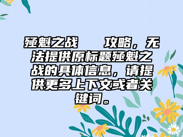 殛魁之战   攻略，无法提供原标题殛魁之战的具体信息，请提供更多上下文或者关键词。