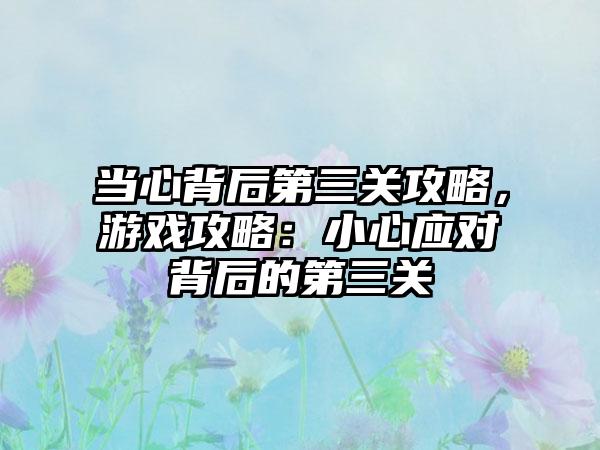 当心背后第三关攻略，游戏攻略：小心应对背后的第三关