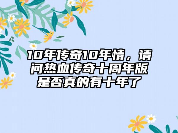 10年传奇10年情，请问热血传奇十周年版是否真的有十年了