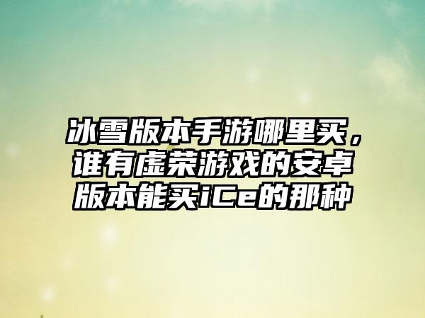 冰雪版本手游哪里买，谁有虚荣游戏的安卓版本能买iCe的那种