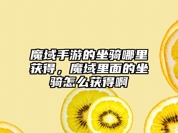 魔域手游的坐骑哪里获得，魔域里面的坐骑怎么获得啊