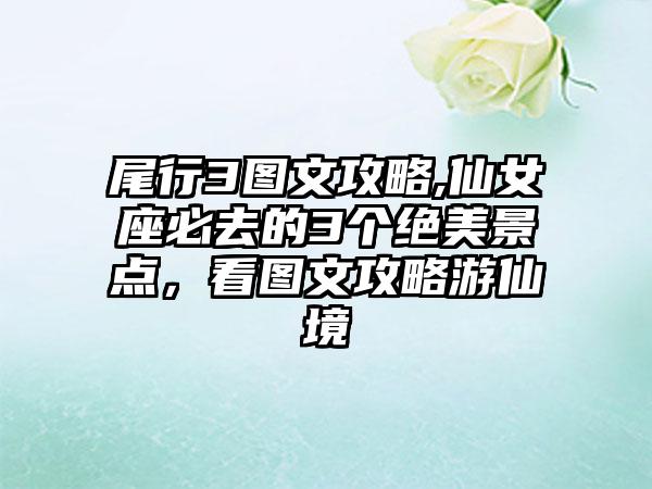 尾行3图文攻略,仙女座必去的3个绝美景点，看图文攻略游仙境