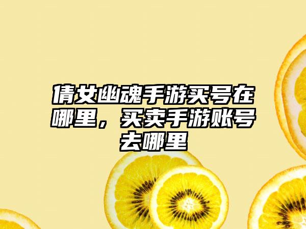 倩女幽魂手游买号在哪里，买卖手游账号去哪里