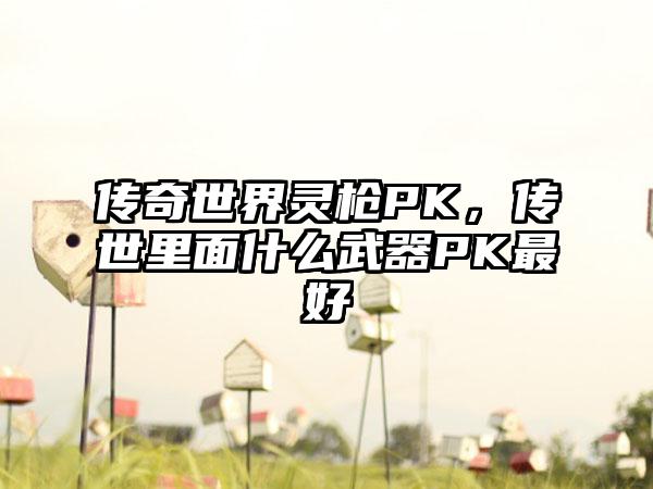 传奇世界灵枪PK，传世里面什么武器PK最好