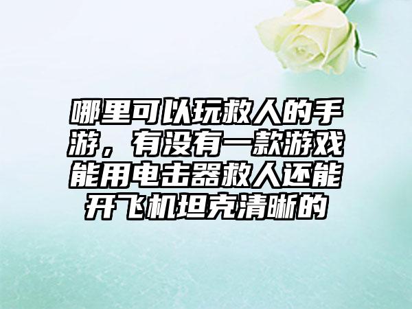 哪里可以玩救人的手游，有没有一款游戏能用电击器救人还能开飞机坦克清晰的