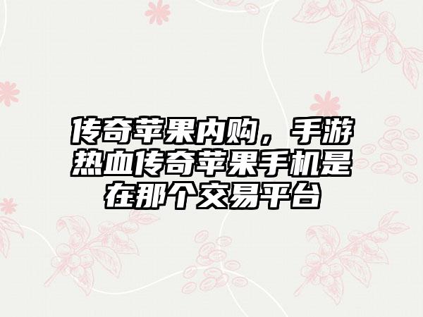 传奇苹果内购，手游热血传奇苹果手机是在那个交易平台