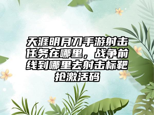 天涯明月刀手游射击任务在哪里，战争前线到哪里去射击标靶抢激活码