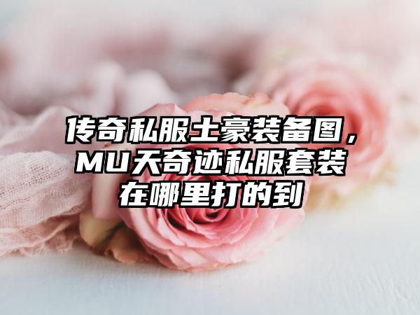 传奇私服土豪装备图，MU天奇迹私服套装在哪里打的到