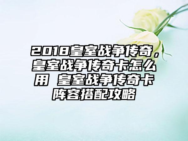 2018皇室战争传奇，皇室战争传奇卡怎么用 皇室战争传奇卡阵容搭配攻略