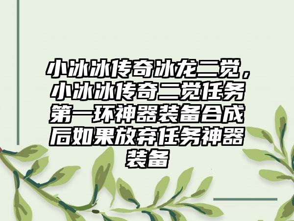 小冰冰传奇冰龙二觉，小冰冰传奇二觉任务第一环神器装备合成后如果放弃任务神器装备