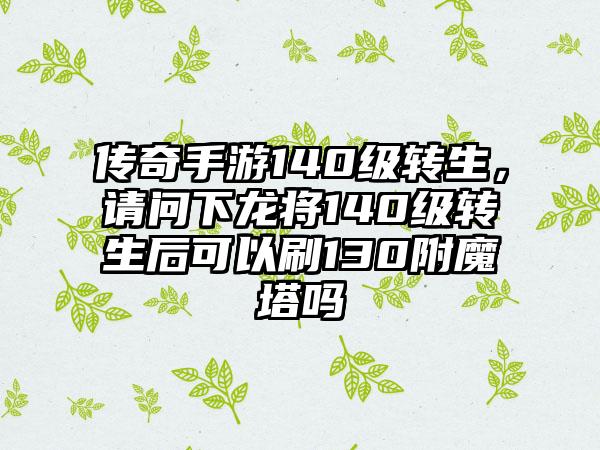 传奇手游140级转生，请问下龙将140级转生后可以刷130附魔塔吗