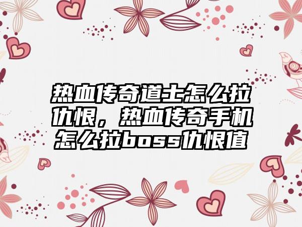 热血传奇道士怎么拉仇恨，热血传奇手机怎么拉boss仇恨值