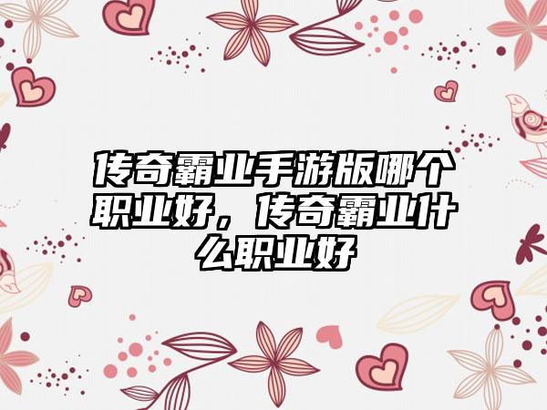 传奇霸业手游版哪个职业好，传奇霸业什么职业好