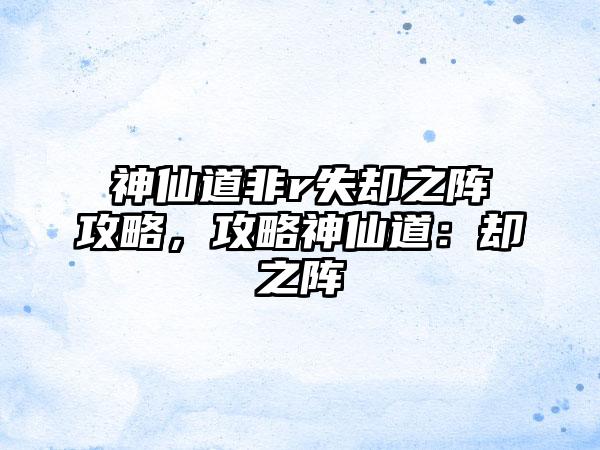 神仙道非r失却之阵攻略，攻略神仙道：却之阵