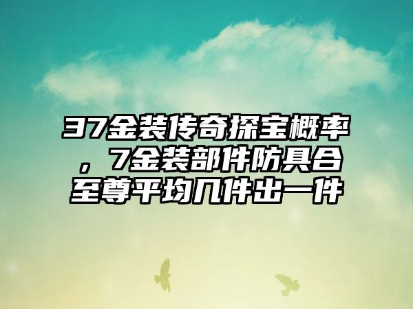 37金装传奇探宝概率，7金装部件防具合至尊平均几件出一件