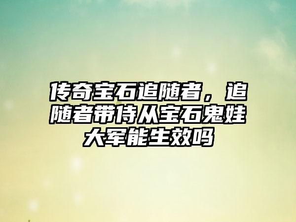 传奇宝石追随者，追随者带侍从宝石鬼娃大军能生效吗