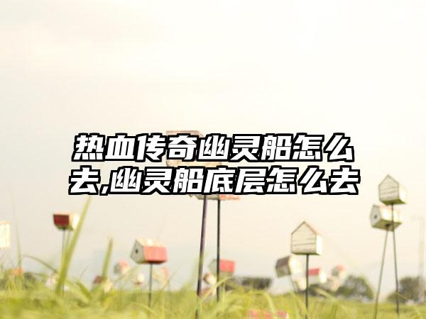 热血传奇幽灵船怎么去,幽灵船底层怎么去