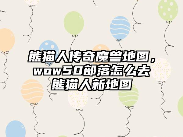 熊猫人传奇魔兽地图，wow50部落怎么去熊猫人新地图