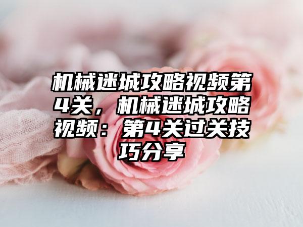 机械迷城攻略视频第4关，机械迷城攻略视频：第4关过关技巧分享