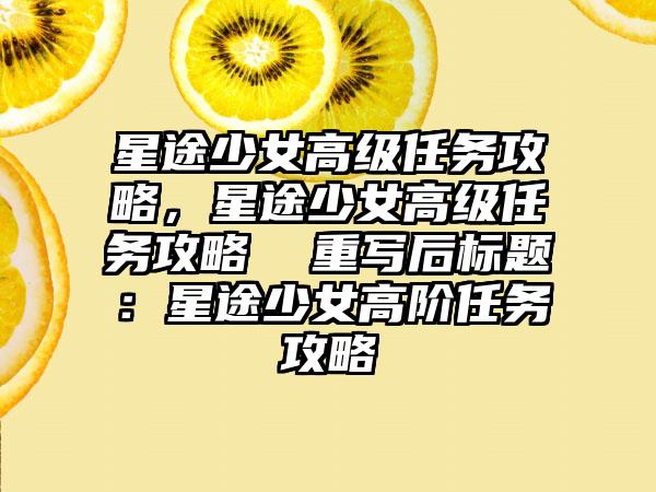 星途少女高级任务攻略，星途少女高级任务攻略  重写后标题：星途少女高阶任务攻略