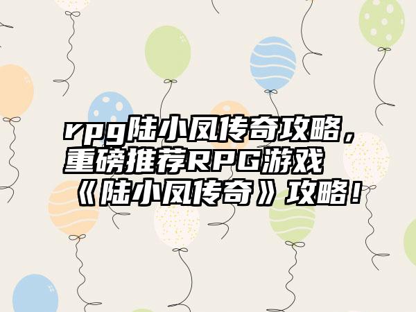 rpg陆小凤传奇攻略，重磅推荐RPG游戏《陆小凤传奇》攻略！