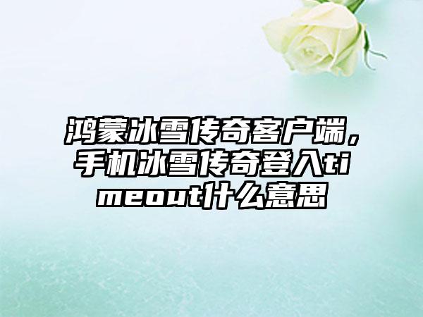 鸿蒙冰雪传奇客户端，手机冰雪传奇登入timeout什么意思