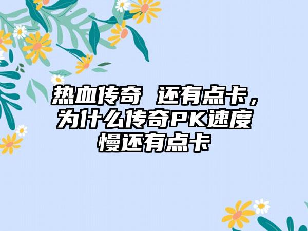 热血传奇 还有点卡，为什么传奇PK速度慢还有点卡