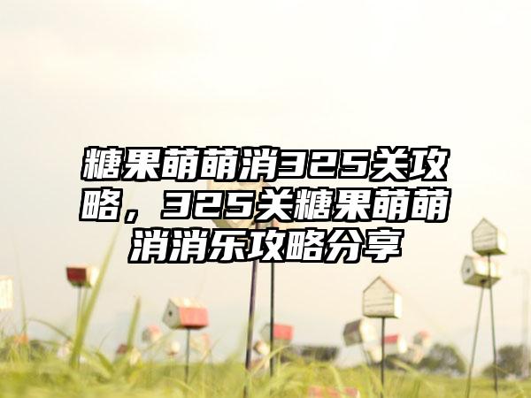 糖果萌萌消325关攻略，325关糖果萌萌消消乐攻略分享