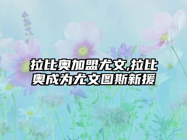 拉比奥加盟尤文,拉比奥成为尤文图斯新援