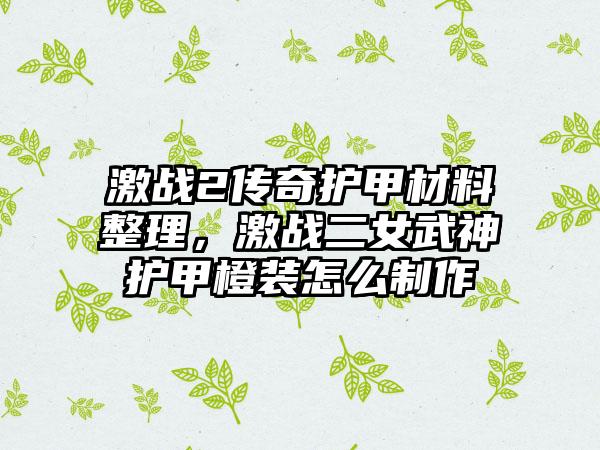 激战2传奇护甲材料整理，激战二女武神护甲橙装怎么制作