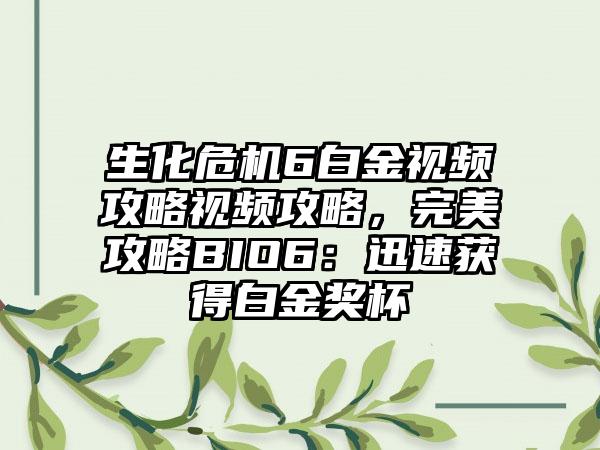 生化危机6白金视频攻略视频攻略，完美攻略BIO6：迅速获得白金奖杯