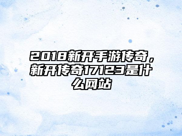 2018新开手游传奇，新开传奇17123是什么网站